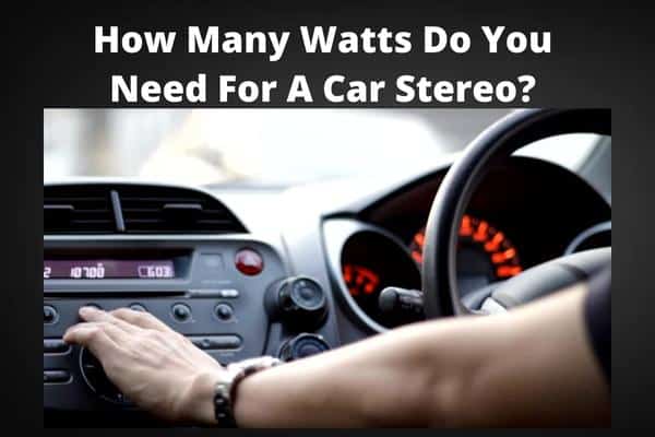 How Many Watts Do You Need For A Car Stereo