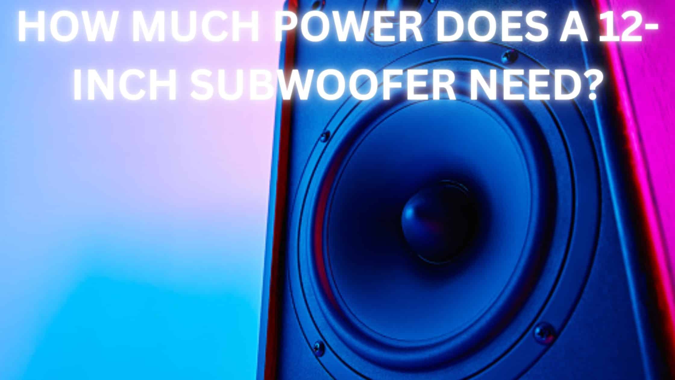HOW MUCH POWER DOES A 12-INCH SUBWOOFER NEED